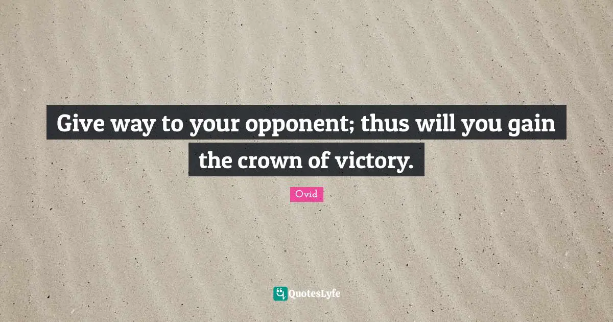 Give way to your opponent; thus will you gain the crown of victory.
