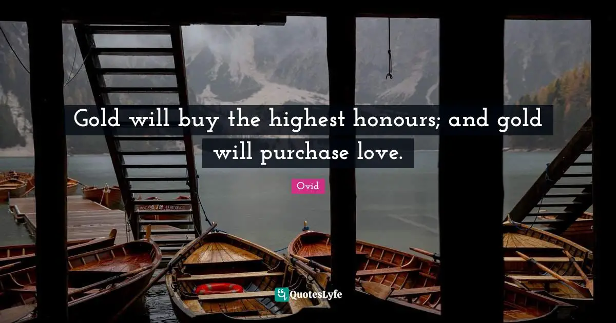 Gold will buy the highest honours; and gold will purchase love.