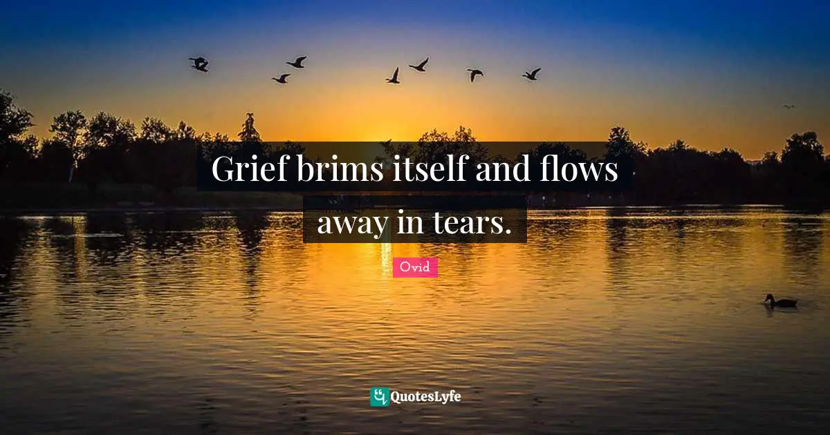 Grief brims itself and flows away in tears.