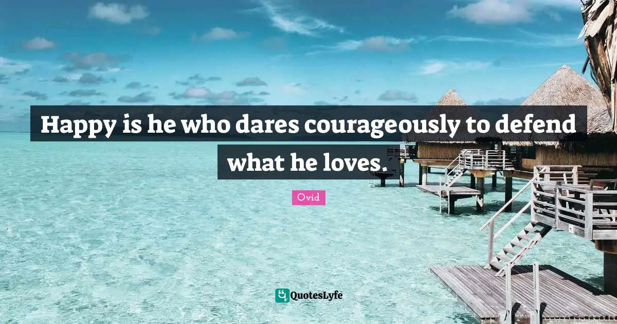 Happy is he who dares courageously to defend what he loves.