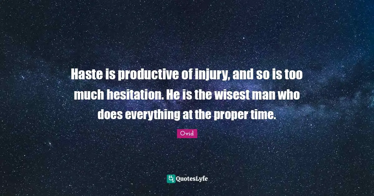 Haste is productive of injury, and so is too much hesitation. He is the wisest man who does everything at the proper time.