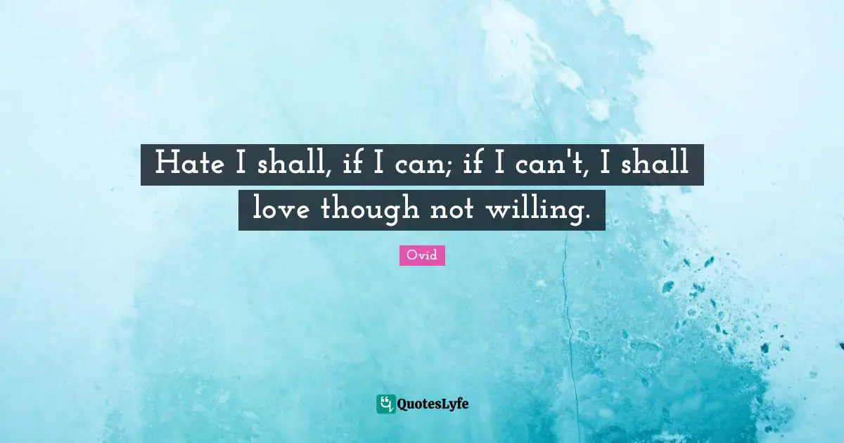 Hate I shall, if I can; if I can't, I shall love though not willing.