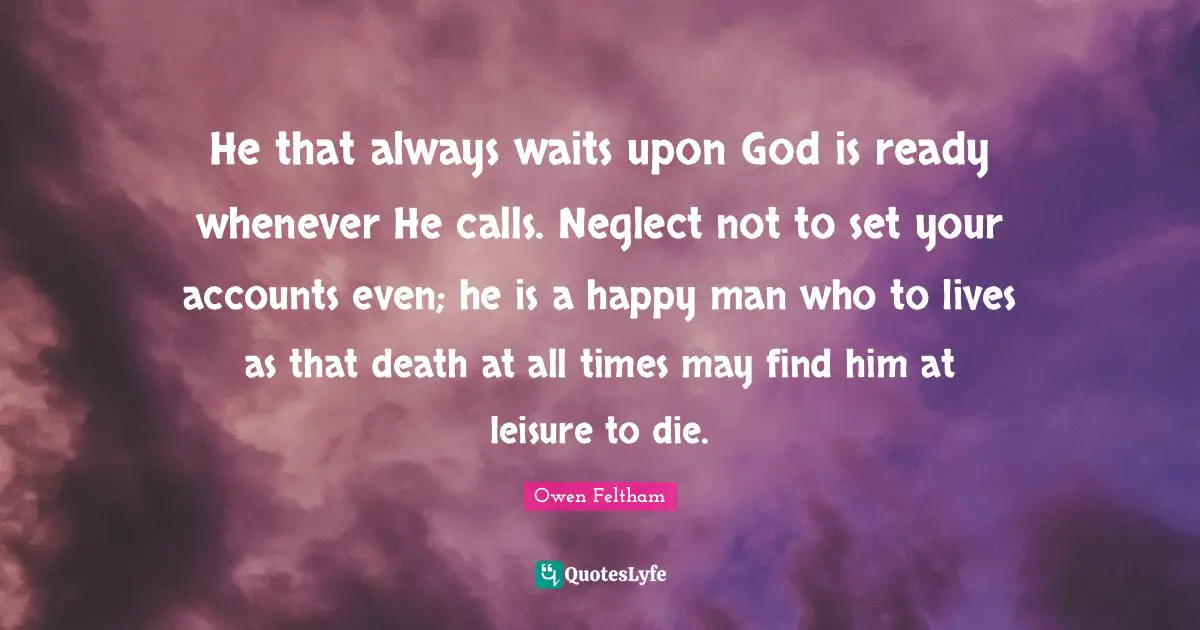 He that always waits upon God is ready whenever He calls. Neglect not to set your accounts even; he is a happy man who to lives as that death at all times may find him at leisure to die.