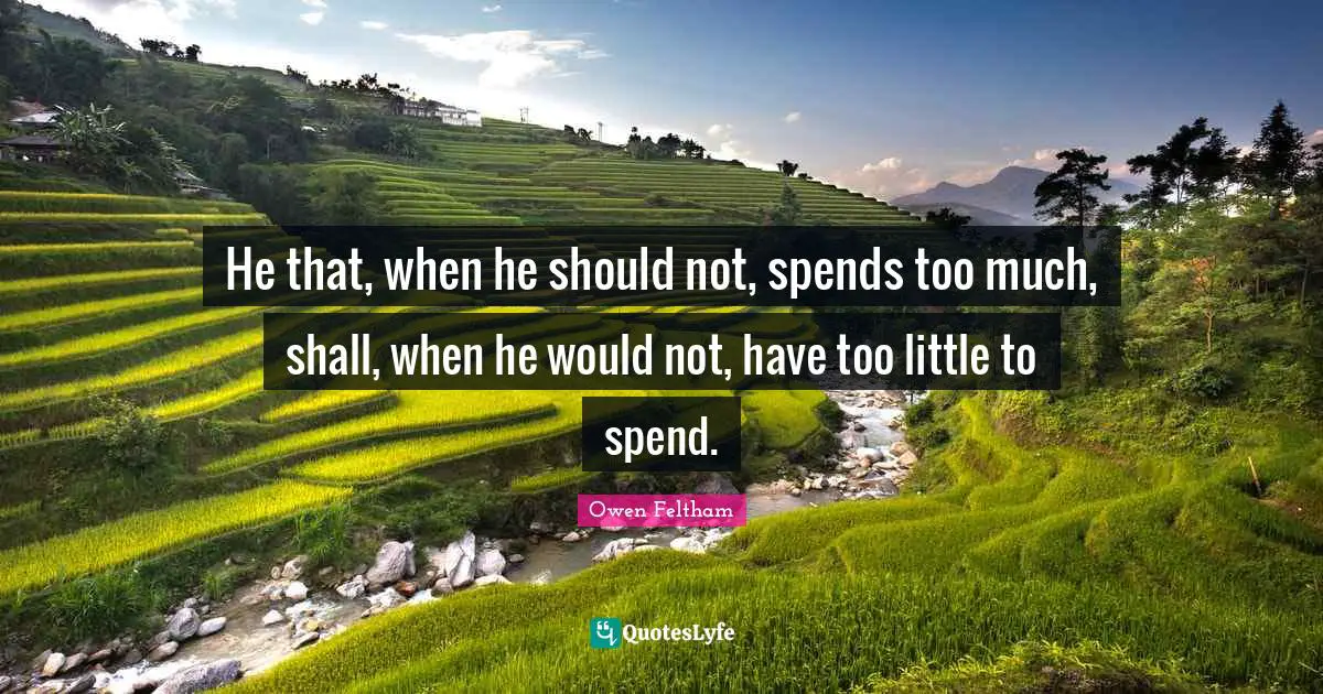 He that, when he should not, spends too much, shall, when he would not, have too little to spend.