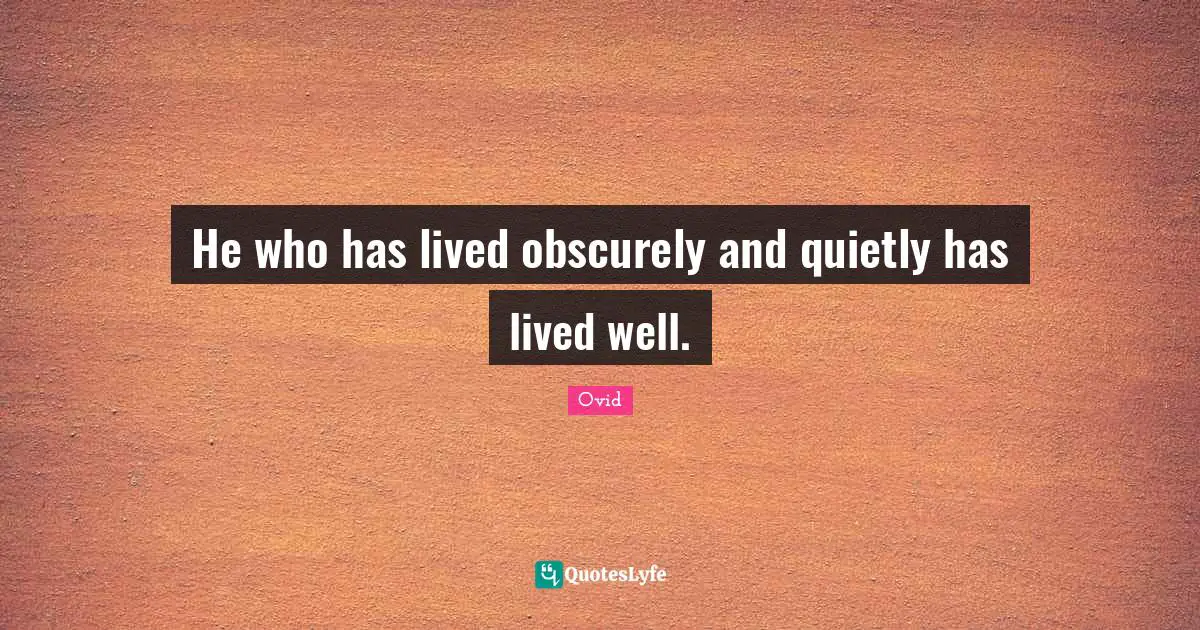 He who has lived obscurely and quietly has lived well.