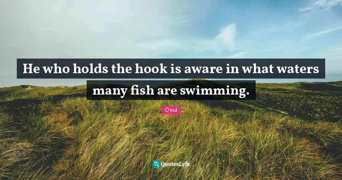 He who holds the hook is aware in what waters many fish are swimming.