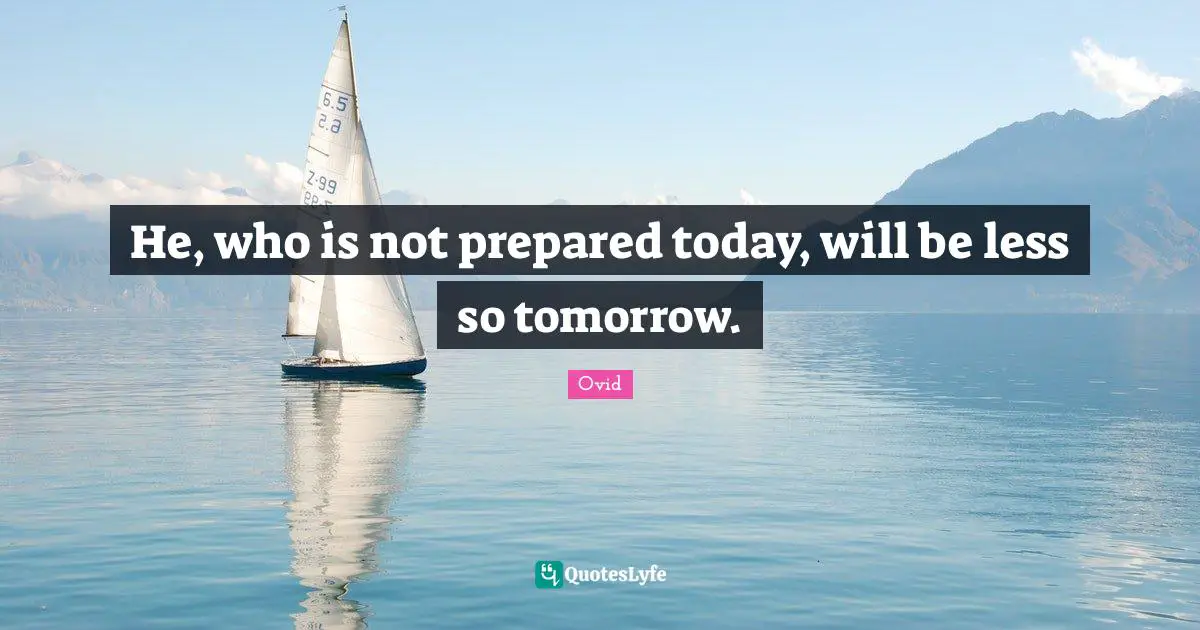 He, who is not prepared today, will be less so tomorrow.