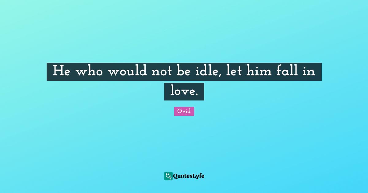He who would not be idle, let him fall in love.