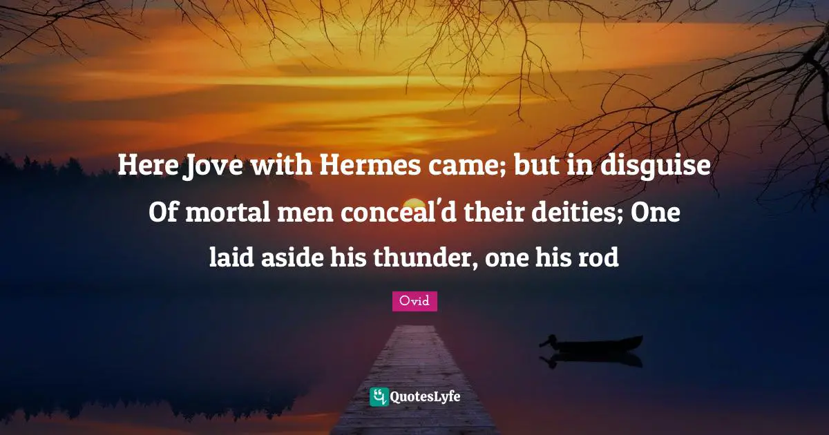Thunder Quotes: "Here Jove with Hermes came; but in disguise Of mortal men conceal'd their deities; One laid aside his thunder, one his rod"