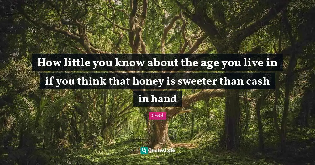 How little you know about the age you live in if you think that honey is sweeter than cash in hand