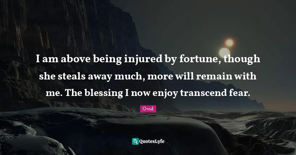 I am above being injured by fortune, though she steals away much, more will remain with me. The blessing I now enjoy transcend fear.