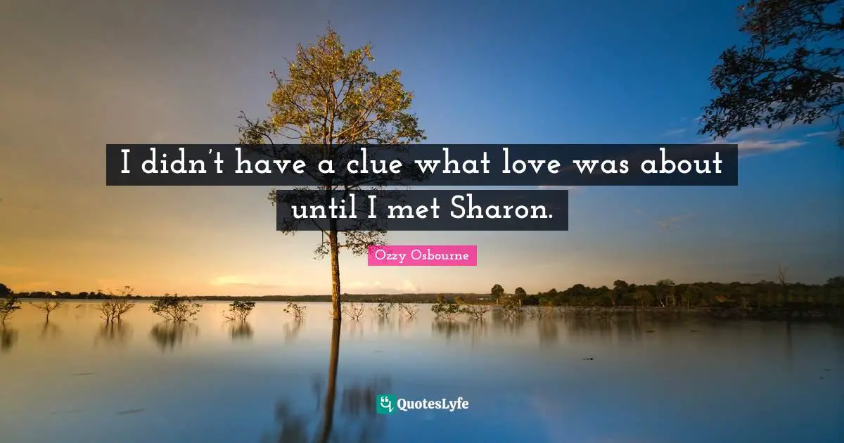 I didn’t have a clue what love was about until I met Sharon.