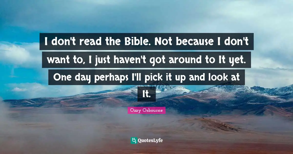 I don't read the Bible. Not because I don't want to, I just haven't got around to It yet. One day perhaps I'll pick it up and look at It.