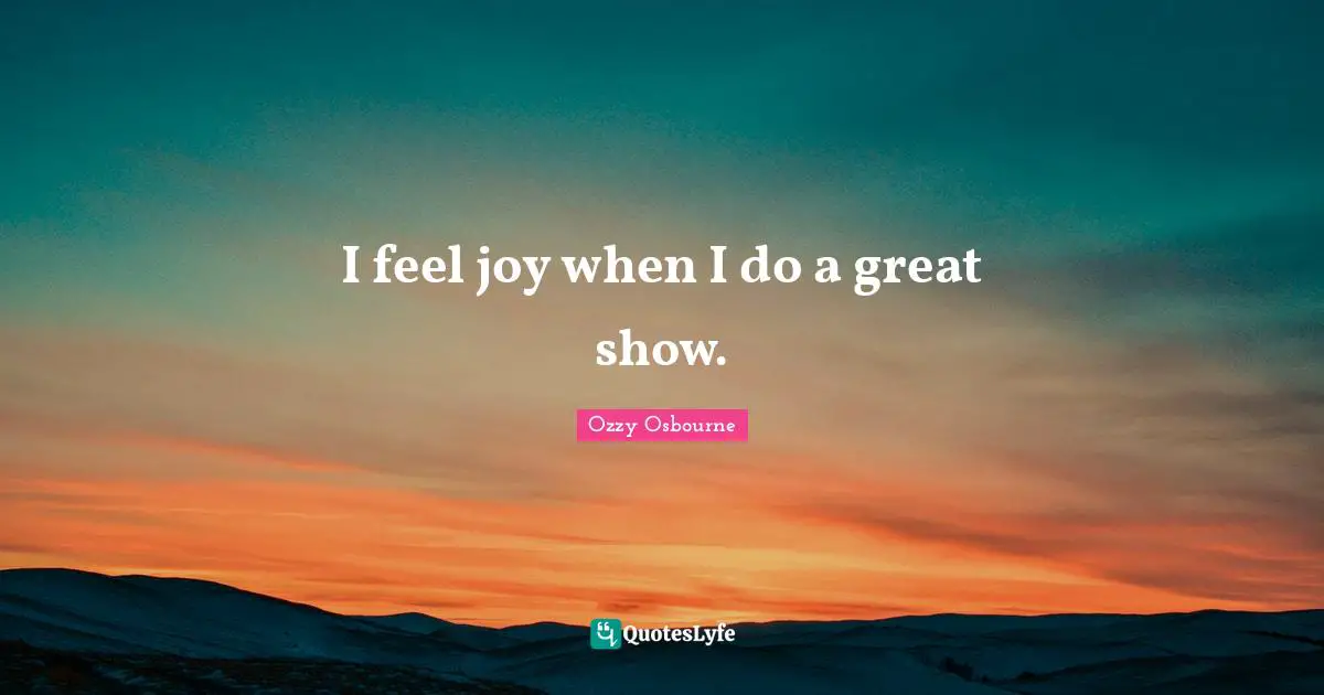 I feel joy when I do a great show.