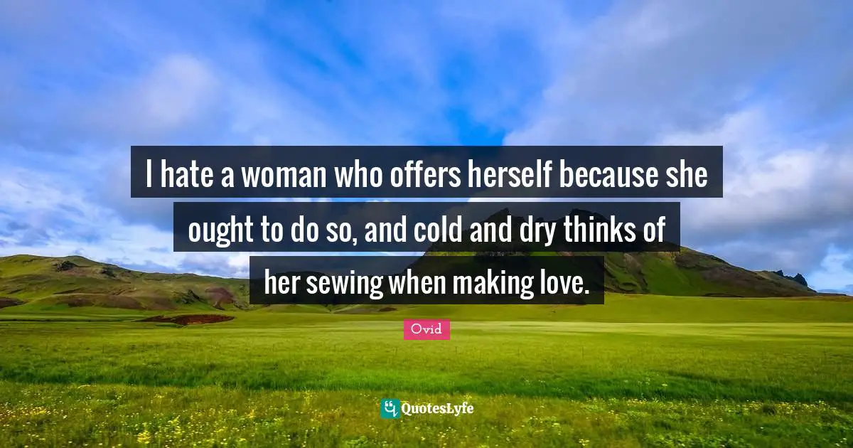 I hate a woman who offers herself because she ought to do so, and cold and dry thinks of her sewing when making love.