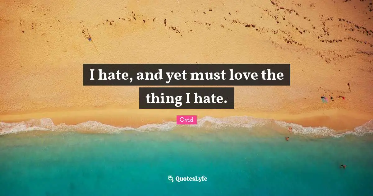 I hate, and yet must love the thing I hate.