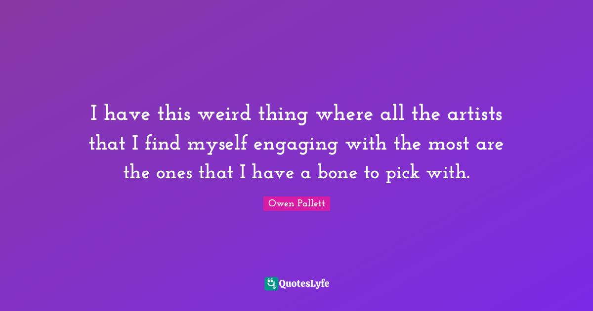 I have this weird thing where all the artists that I find myself engaging with the most are the ones that I have a bone to pick with.