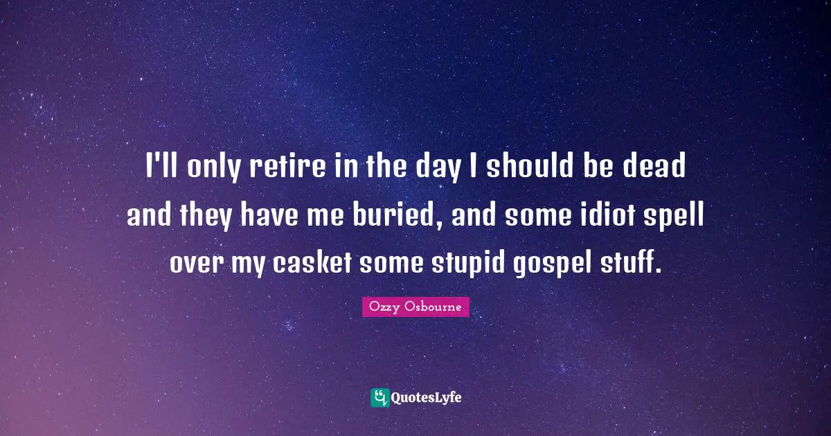 I'll only retire in the day I should be dead and they have me buried, and some idiot spell over my casket some stupid gospel stuff.