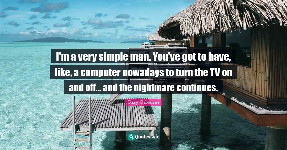 I'm a very simple man. You've got to have, like, a computer nowadays to turn the TV on and off... and the nightmare continues.