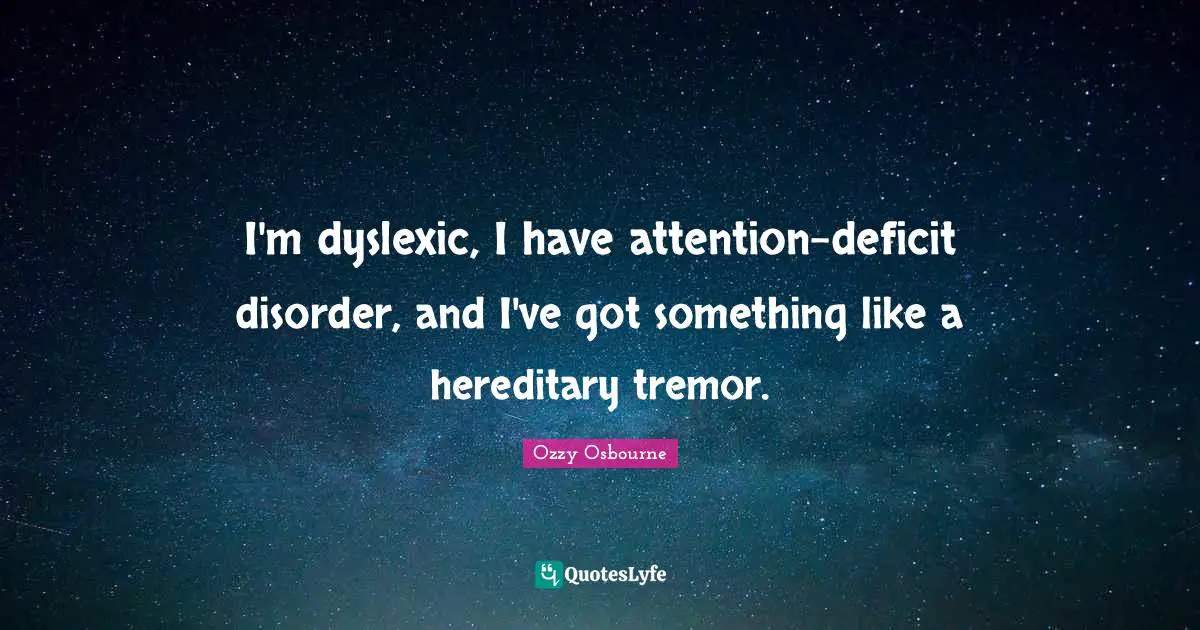 I'm dyslexic, I have attention-deficit disorder, and I've got something like a hereditary tremor.