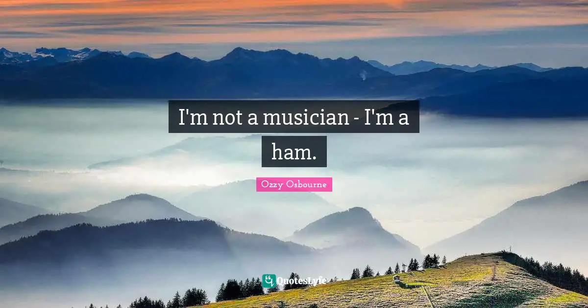 Ozzy Osbourne Quotes: "I'm not a musician - I'm a ham."