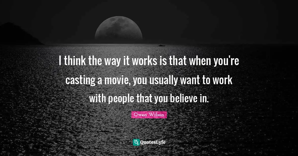 Owen Wilson Quotes: "I think the way it works is that when you're casting a movie, you usually want to work with people that you believe in."