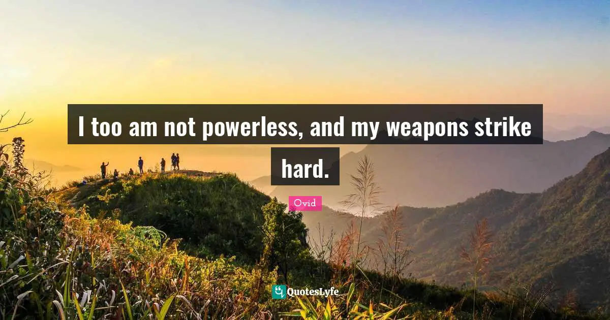 I too am not powerless, and my weapons strike hard.