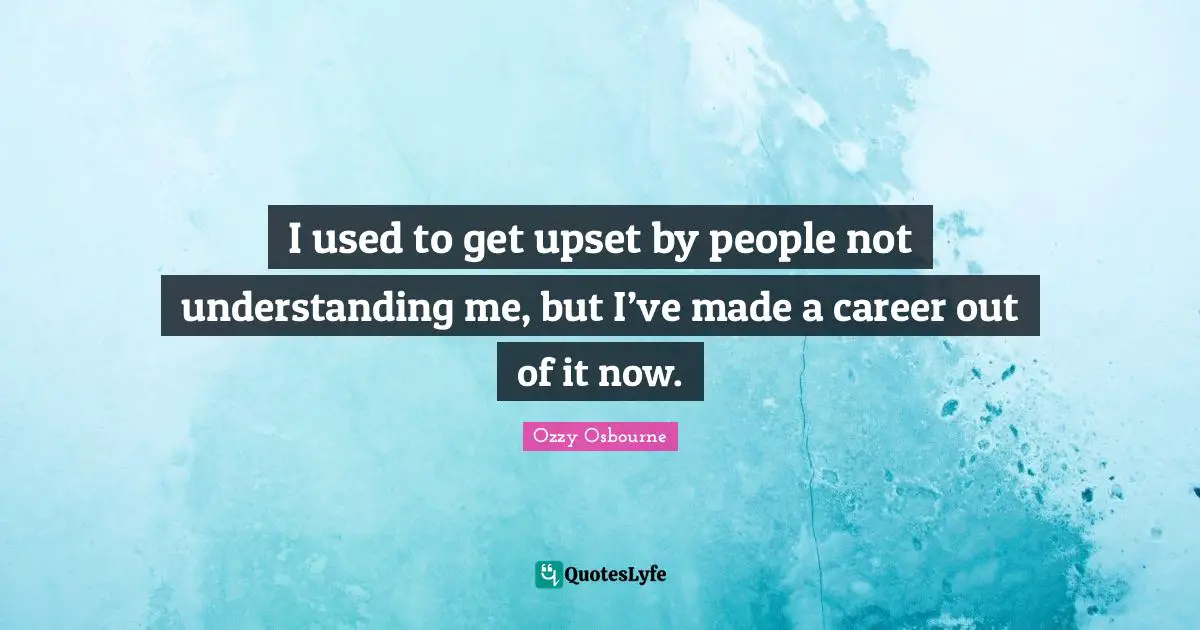 Ozzy Osbourne Quotes: "I used to get upset by people not understanding me, but I’ve made a career out of it now."