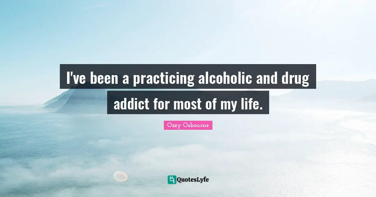 I've been a practicing alcoholic and drug addict for most of my life.