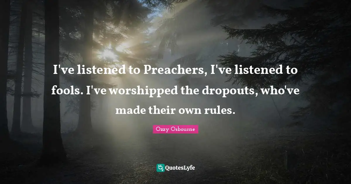 Ozzy Osbourne Quotes: "I've listened to Preachers, I've listened to fools. I've worshipped the dropouts, who've made their own rules."