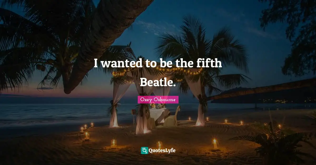 I wanted to be the fifth Beatle.