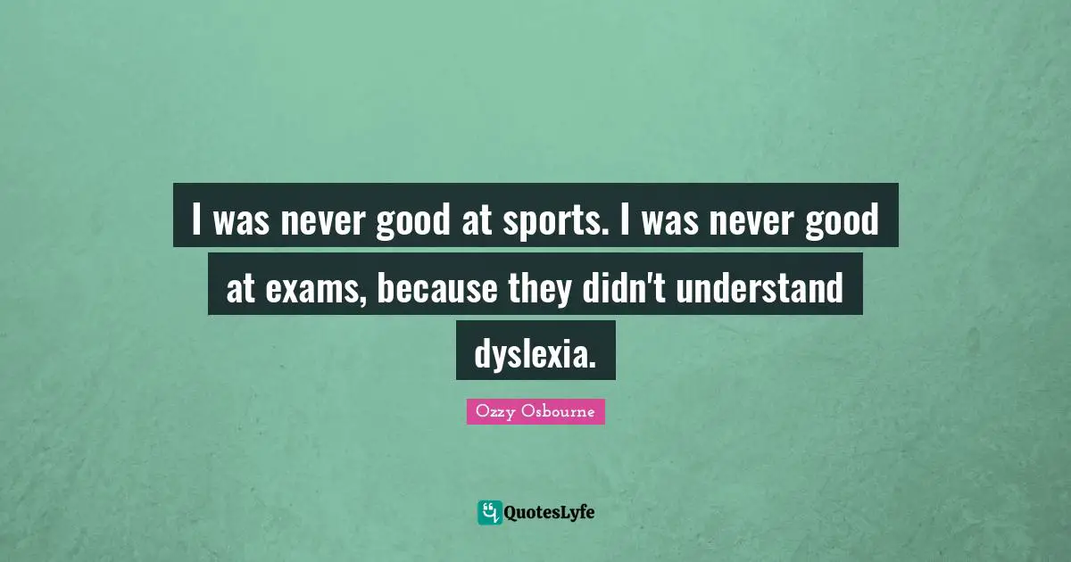I was never good at sports. I was never good at exams, because they didn't understand dyslexia.