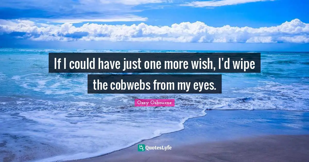 Ozzy Osbourne Quotes: "If I could have just one more wish, I'd wipe the cobwebs from my eyes."
