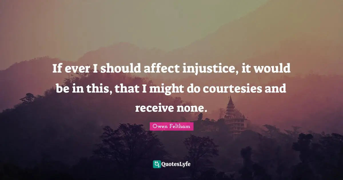 If ever I should affect injustice, it would be in this, that I might do courtesies and receive none.