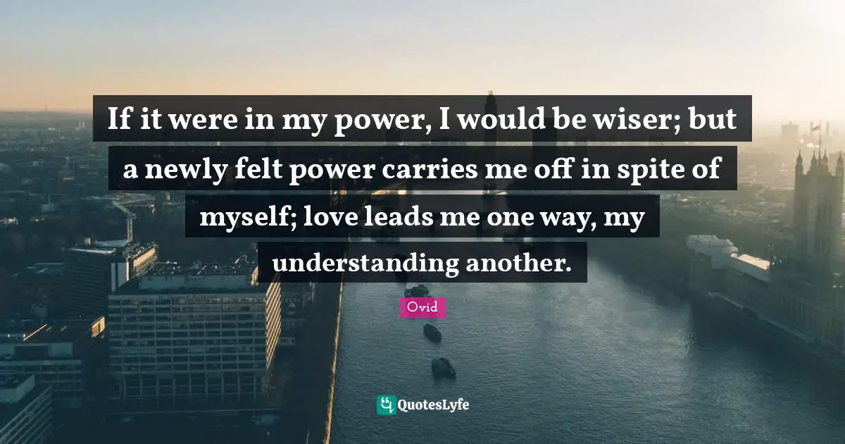 Self Love Quotes: "If it were in my power, I would be wiser; but a newly felt power carries me off in spite of myself; love leads me one way, my understanding another."