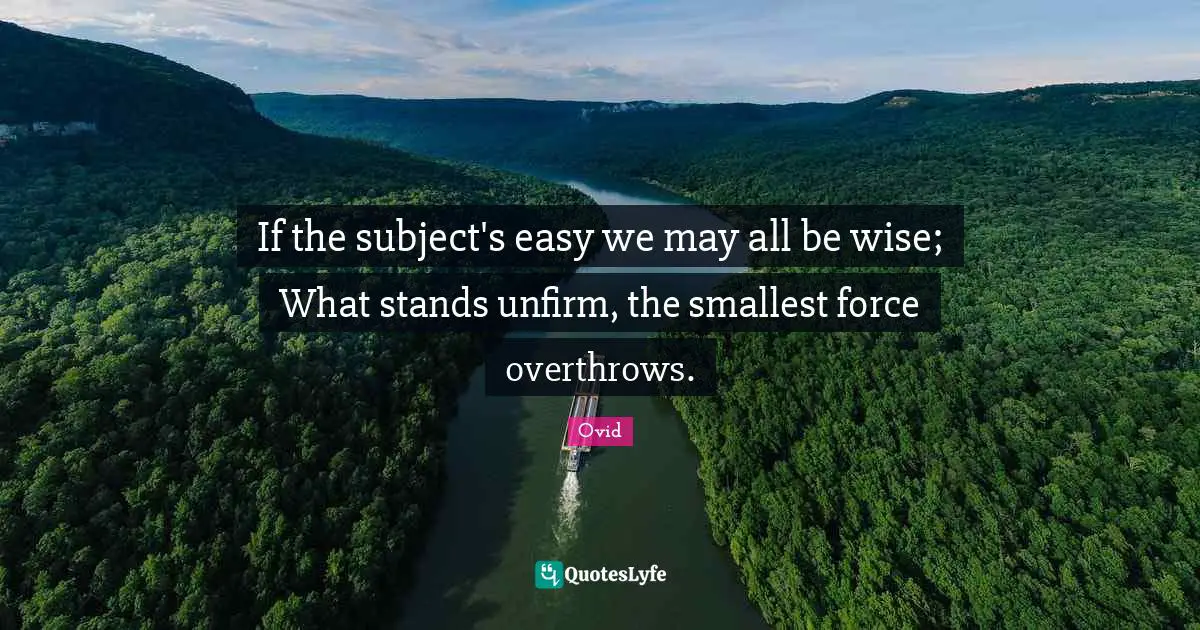 If the subject's easy we may all be wise; What stands unfirm, the smallest force overthrows.