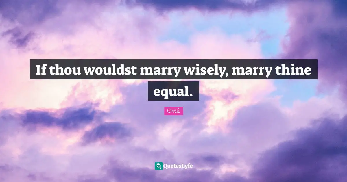 If thou wouldst marry wisely, marry thine equal.