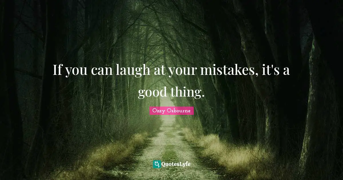 If you can laugh at your mistakes, it's a good thing.