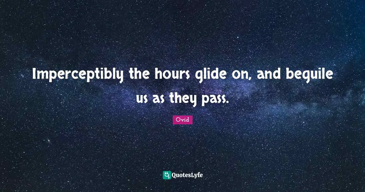Imperceptibly the hours glide on, and beguile us as they pass.