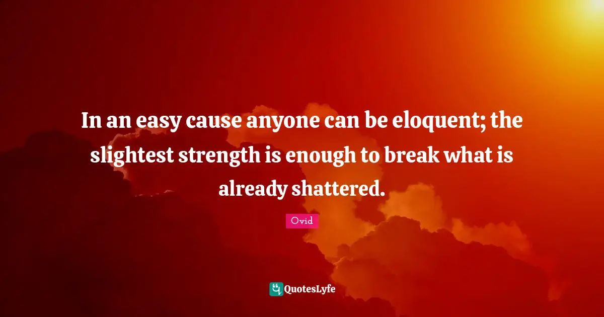 Eloquent Quotes: "In an easy cause anyone can be eloquent; the slightest strength is enough to break what is already shattered."