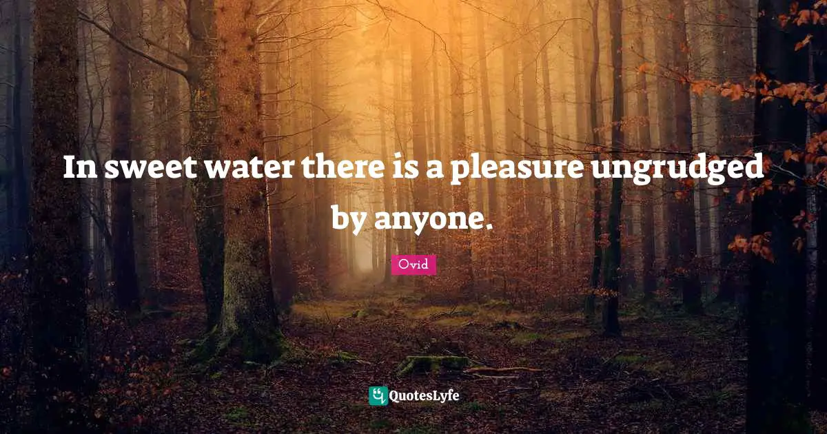 In sweet water there is a pleasure ungrudged by anyone.