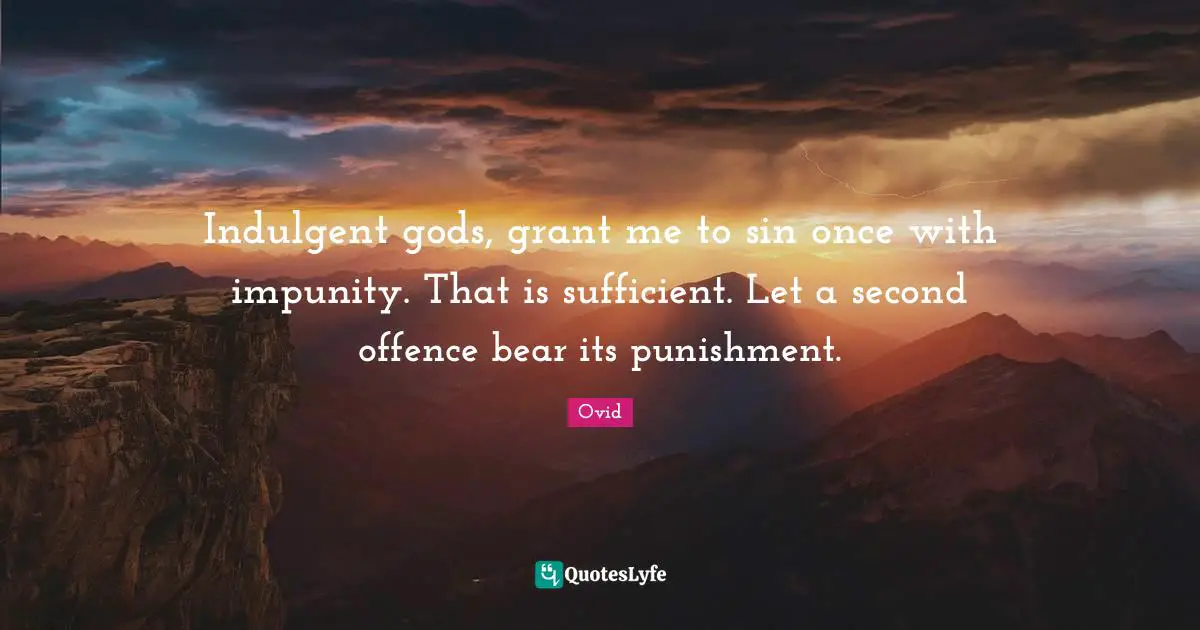 Indulgent gods, grant me to sin once with impunity. That is sufficient. Let a second offence bear its punishment.