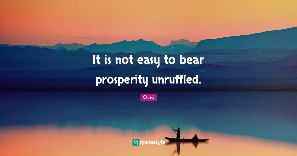 It is not easy to bear prosperity unruffled.