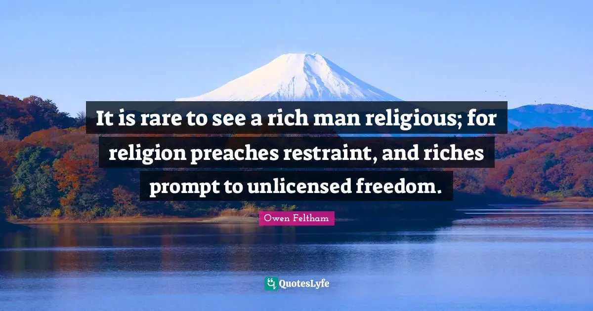It is rare to see a rich man religious; for religion preaches restraint, and riches prompt to unlicensed freedom.