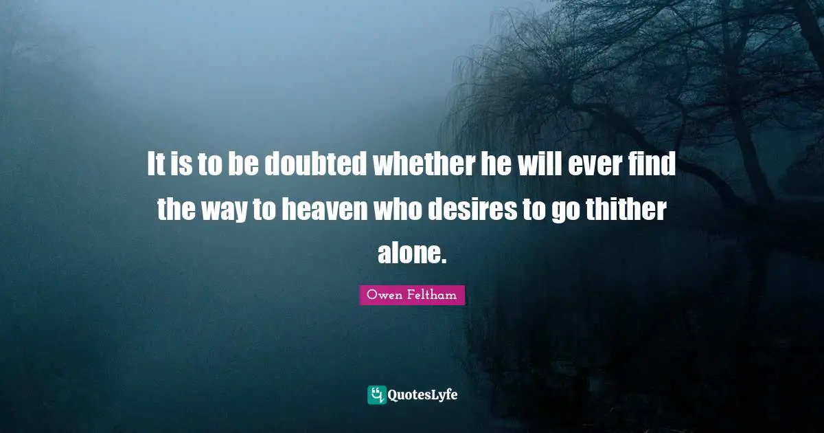 It is to be doubted whether he will ever find the way to heaven who desires to go thither alone.