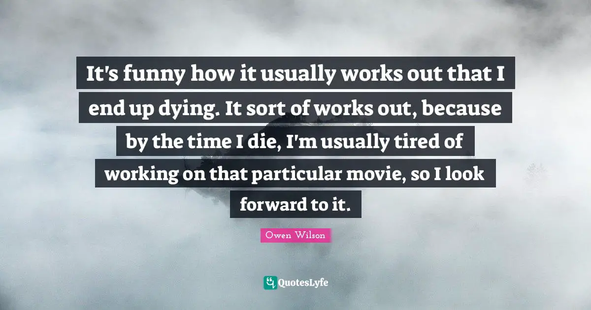 Owen Wilson Quotes: "It's funny how it usually works out that I end up dying. It sort of works out, because by the time I die, I'm usually tired of working on that particular movie, so I look forward to it."