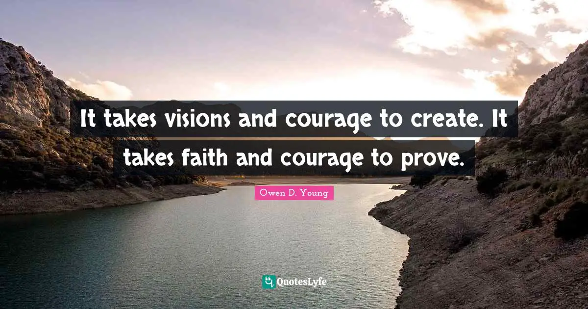 Owen D. Young Quotes: "It takes visions and courage to create. It takes faith and courage to prove."