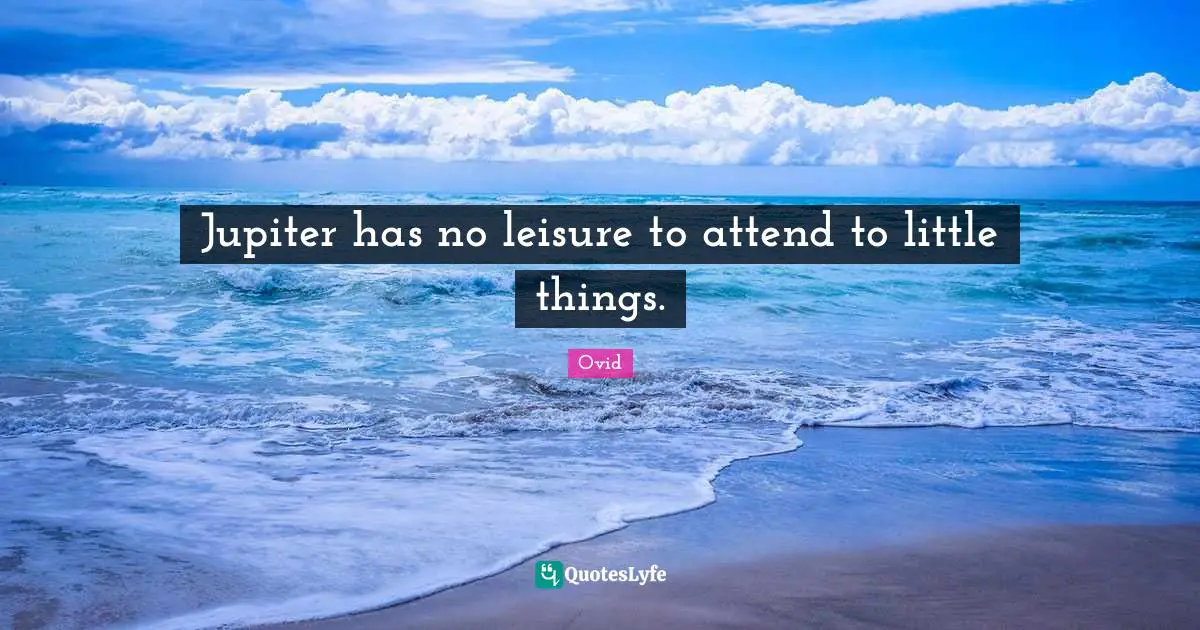 Jupiter has no leisure to attend to little things.