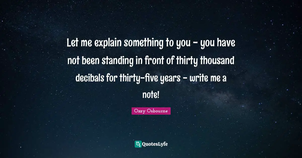 Ozzy Osbourne Quotes: "Let me explain something to you - you have not been standing in front of thirty thousand decibals for thirty-five years - write me a note!"