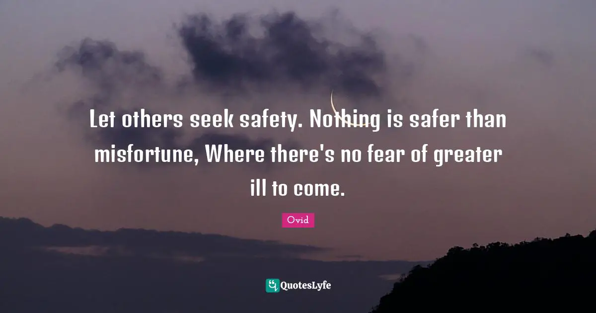 Let others seek safety. Nothing is safer than misfortune, Where there's no fear of greater ill to come.